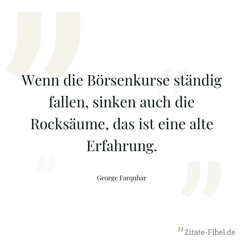 Wenn die Börsenkurse ständig fallen, sinken auch die Rocksäume, das ist eine alte Erfahrung. - George Farquhar