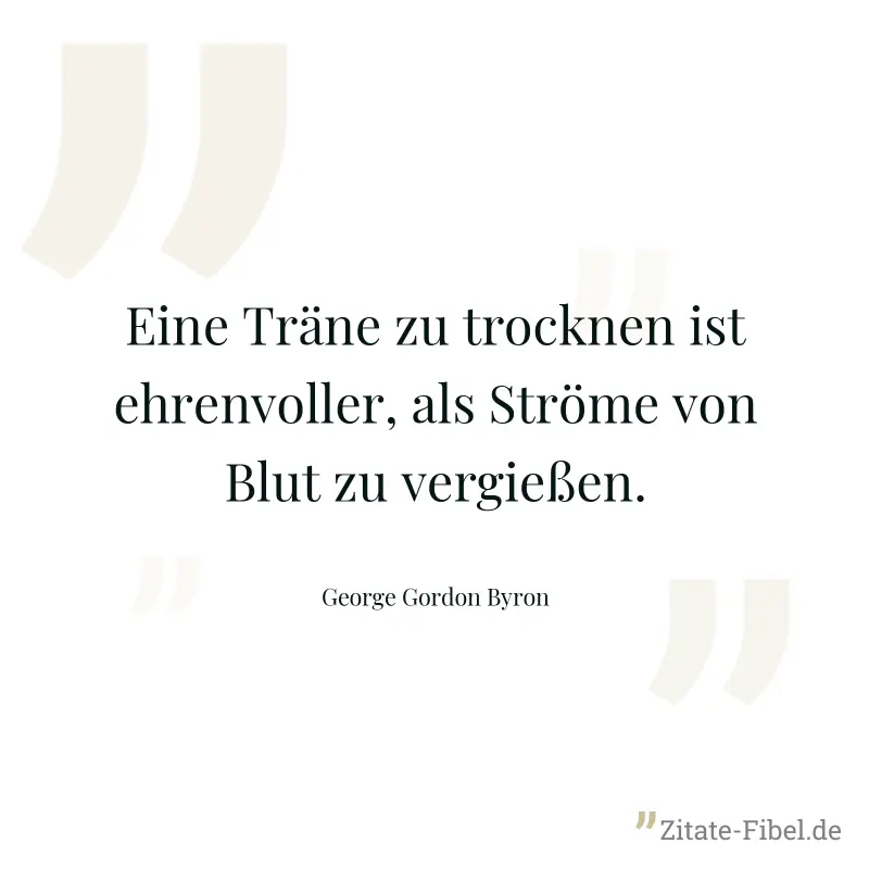 Eine Träne zu trocknen ist ehrenvoller, als Ströme von Blut zu vergießen. - George Gordon Byron