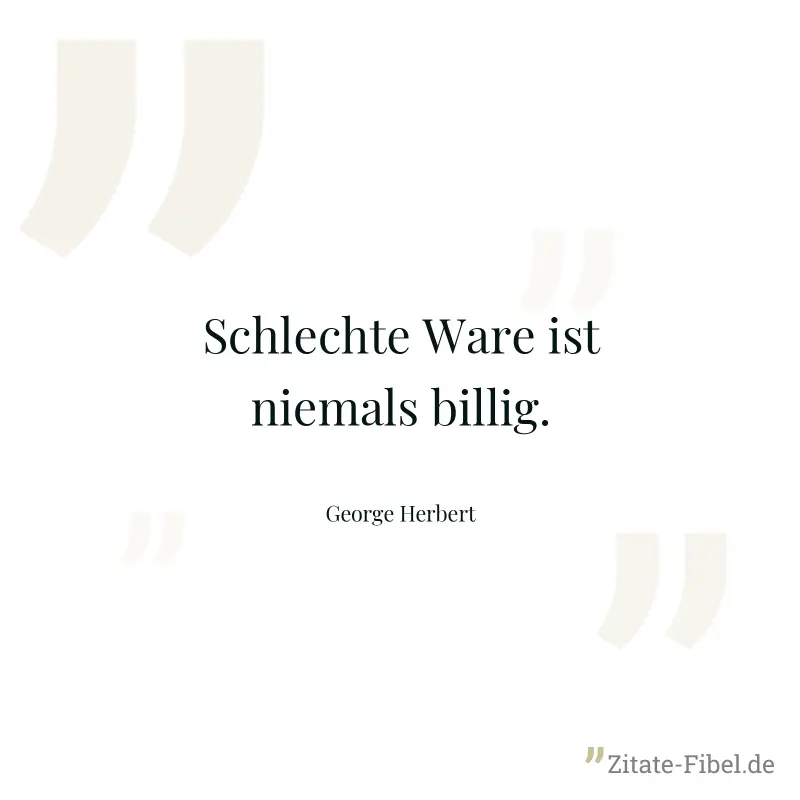 Schlechte Ware ist niemals billig. - George Herbert