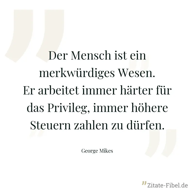 Der Mensch ist ein merkwürdiges Wesen. Er arbeitet immer härter für das Privileg, immer höhere Steuern zahlen zu dürfen. - George Mikes