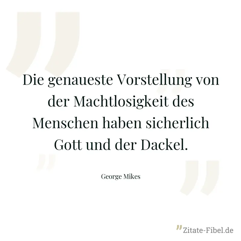 Die genaueste Vorstellung von der Machtlosigkeit des Menschen haben sicherlich Gott und der Dackel. - George Mikes