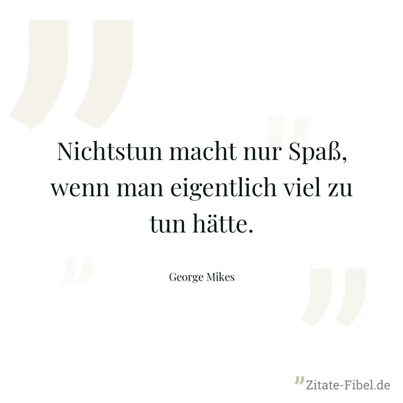 Nichtstun macht nur Spaß, wenn man eigentlich viel zu tun hätte. - George Mikes