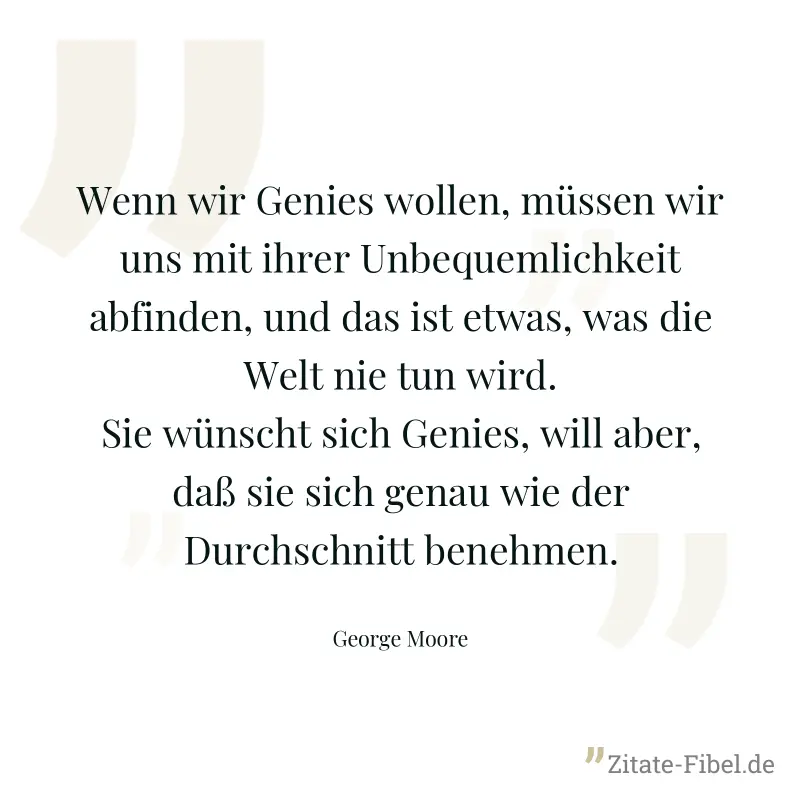 Wenn wir Genies wollen, müssen wir uns mit ihrer Unbequemlichkeit abfinden, und das ist etwas, was die Welt nie tun wird. Sie wünscht sich Genies, will aber, daß sie sich genau wie der Durchschnitt be - George Moore