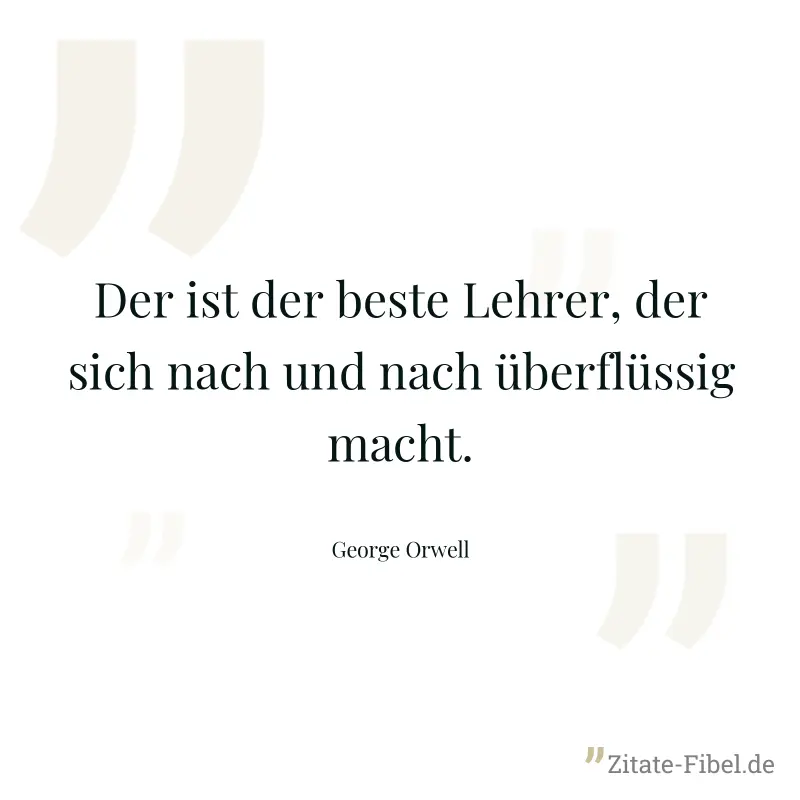 Der ist der beste Lehrer, der sich nach und nach überflüssig macht. - George Orwell