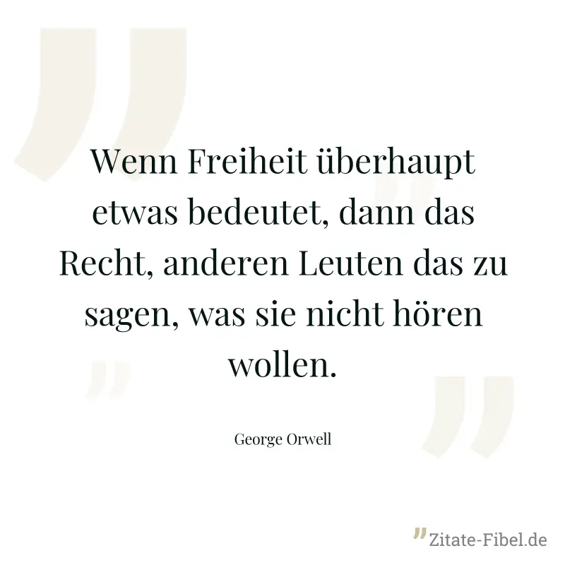 Wenn Freiheit überhaupt etwas bedeutet, dann das Recht, anderen Leuten das zu sagen, was sie nicht hören wollen. - George Orwell