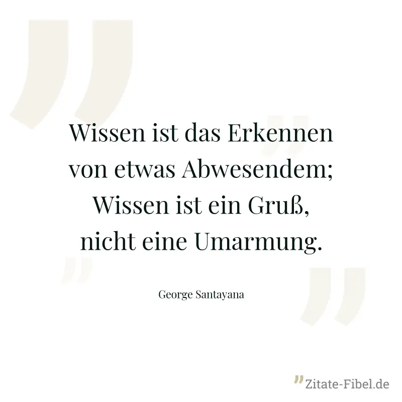 Wissen ist das Erkennen von etwas Abwesendem; Wissen ist ein Gruß, nicht eine Umarmung. - George Santayana