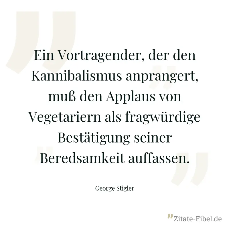Ein Vortragender, der den Kannibalismus anprangert, muß den Applaus von Vegetariern als fragwürdige Bestätigung seiner Beredsamkeit auffassen. - George Stigler