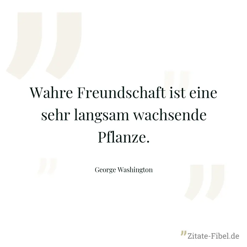 Wahre Freundschaft ist eine sehr langsam wachsende Pflanze. - George Washington