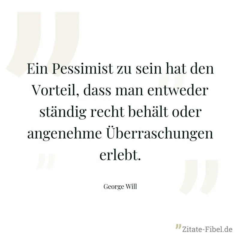 Ein Pessimist zu sein hat den Vorteil, dass man entweder ständig recht behält oder angenehme Überraschungen erlebt. - George Will