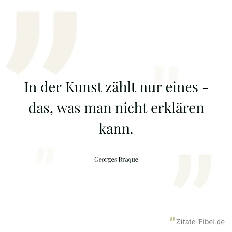 In der Kunst zählt nur eines - das, was man nicht erklären kann. - Georges Braque