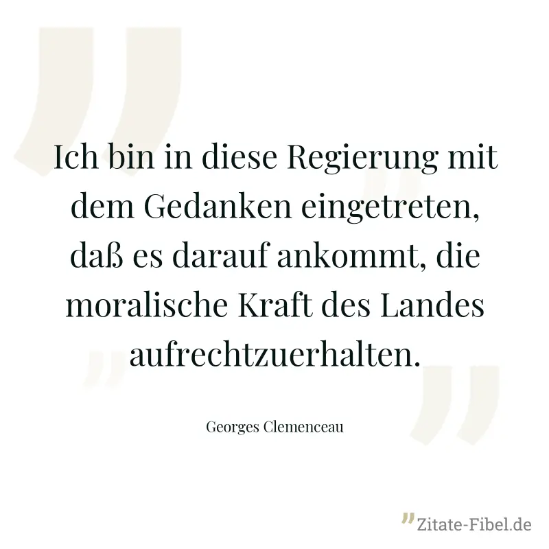 Ich bin in diese Regierung mit dem Gedanken eingetreten, daß es darauf ankommt, die moralische Kraft des Landes aufrechtzuerhalten. - Georges Clemenceau