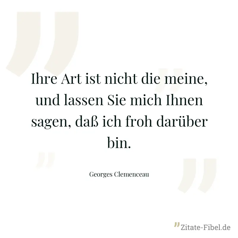 Ihre Art ist nicht die meine, und lassen Sie mich Ihnen sagen, daß ich froh darüber bin. - Georges Clemenceau