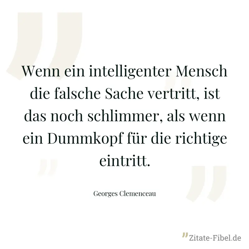 Wenn ein intelligenter Mensch die falsche Sache vertritt, ist das noch schlimmer, als wenn ein Dummkopf für die richtige eintritt. - Georges Clemenceau