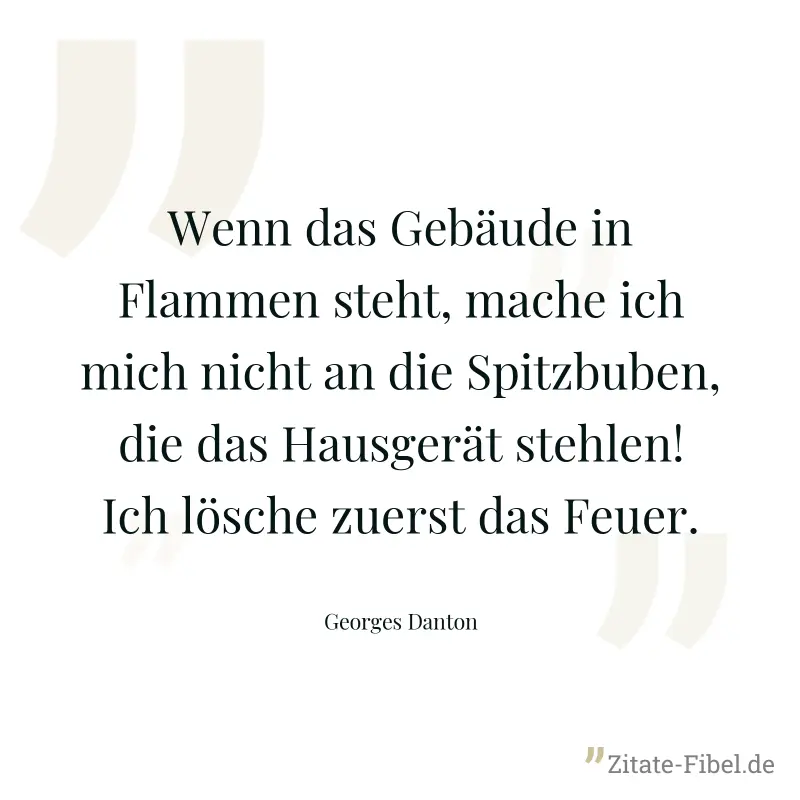 Wenn das Gebäude in Flammen steht, mache ich mich nicht an die Spitzbuben, die das Hausgerät stehlen! Ich lösche zuerst das Feuer. - Georges Danton