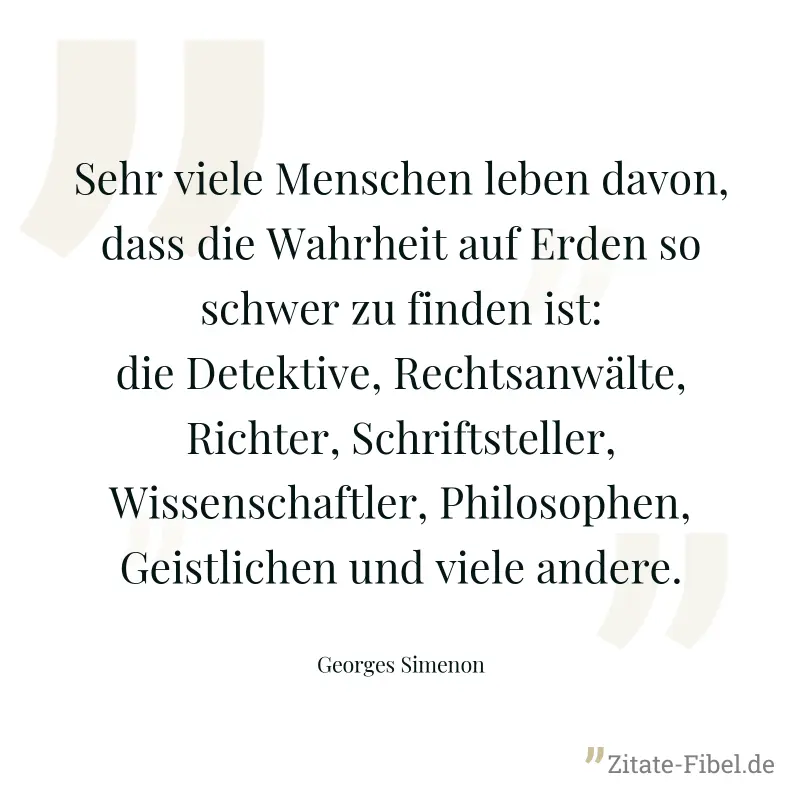 Sehr viele Menschen leben davon, dass die Wahrheit auf Erden so schwer zu finden ist: die Detektive, Rechtsanwälte, Richter, Schriftsteller, Wissenschaftler, Philosophen, Geistlichen und viele andere. - Georges Simenon