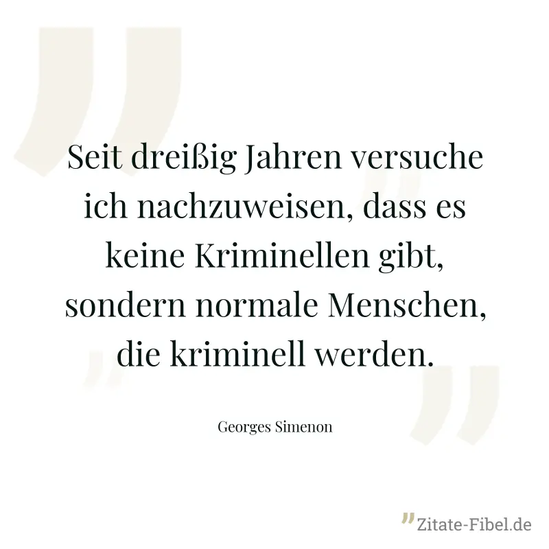 Seit dreißig Jahren versuche ich nachzuweisen, dass es keine Kriminellen gibt, sondern normale Menschen, die kriminell werden. - Georges Simenon
