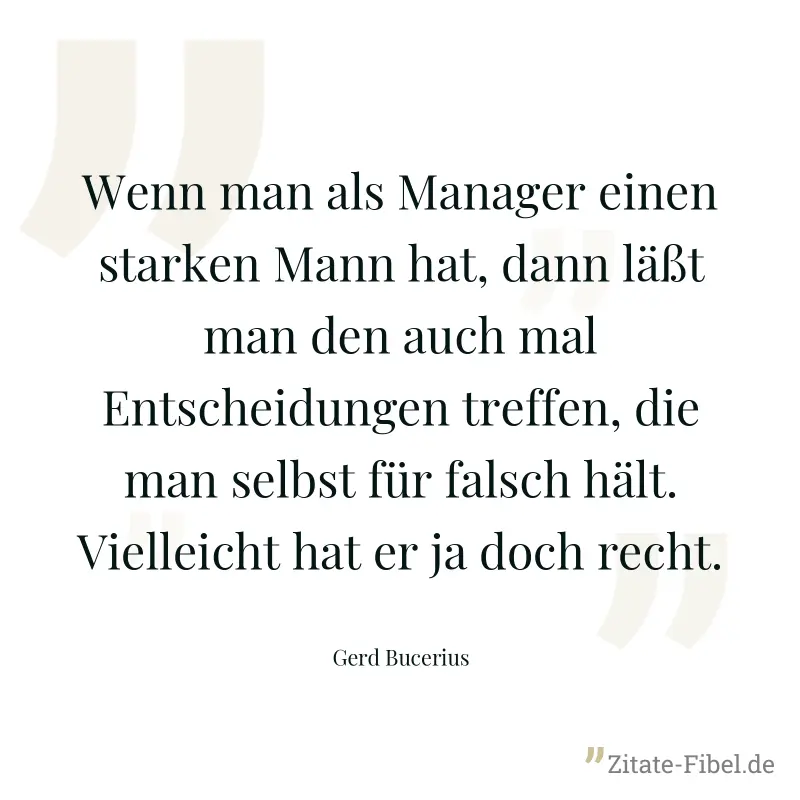 Wenn man als Manager einen starken Mann hat, dann läßt man den auch mal Entscheidungen treffen, die man selbst für falsch hält. Vielleicht hat er ja doch recht. - Gerd Bucerius