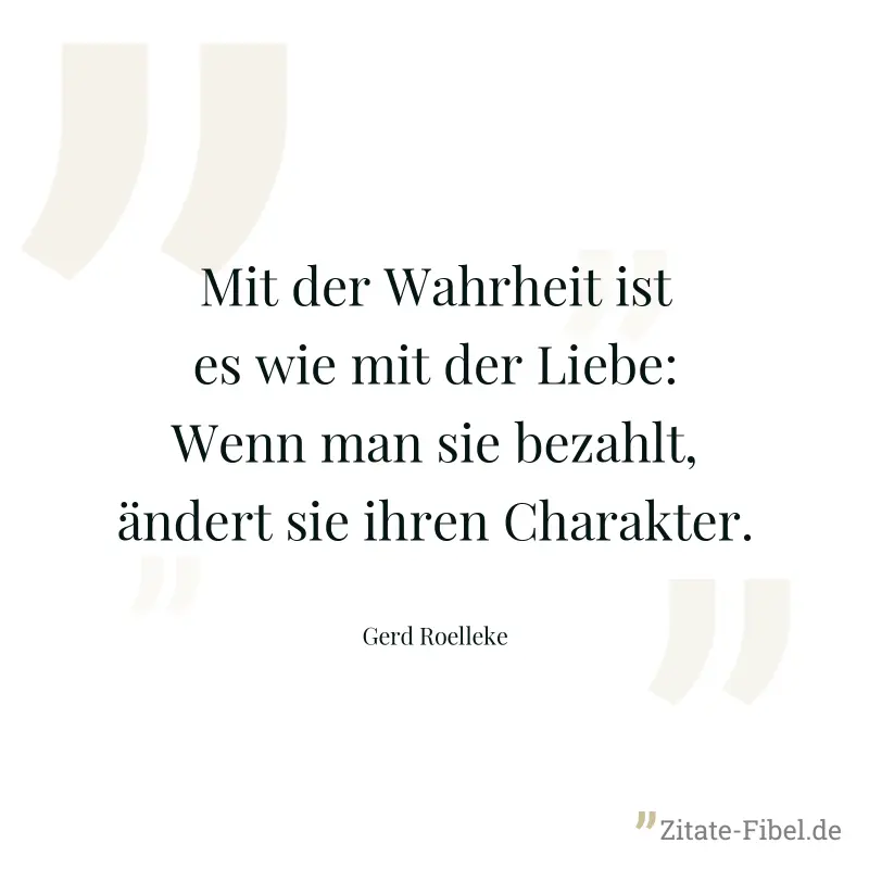 Mit der Wahrheit ist es wie mit der Liebe: Wenn man sie bezahlt, ändert sie ihren Charakter. - Gerd Roelleke
