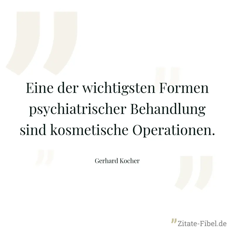 Eine der wichtigsten Formen psychiatrischer Behandlung sind kosmetische Operationen. - Gerhard Kocher