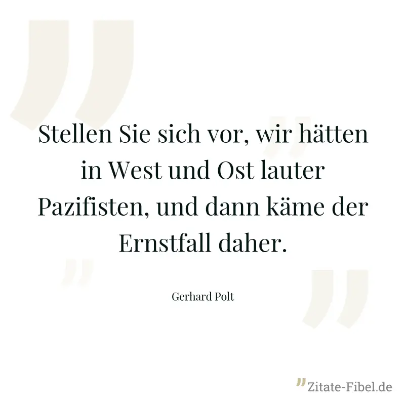 Stellen Sie sich vor, wir hätten in West und Ost lauter Pazifisten, und dann käme der Ernstfall daher. - Gerhard Polt