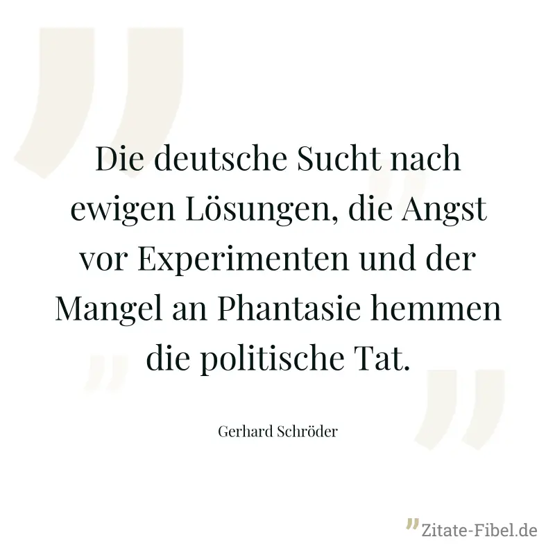 Die deutsche Sucht nach ewigen Lösungen, die Angst vor Experimenten und der Mangel an Phantasie hemmen die politische Tat. - Gerhard Schröder