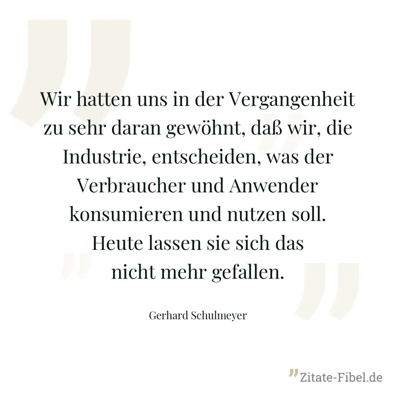 Wir hatten uns in der Vergangenheit zu sehr daran gewöhnt, daß wir, die Industrie, entscheiden, was der Verbraucher und Anwender konsumieren und nutzen soll. Heute lassen sie sich das nicht mehr gefal - Gerhard Schulmeyer