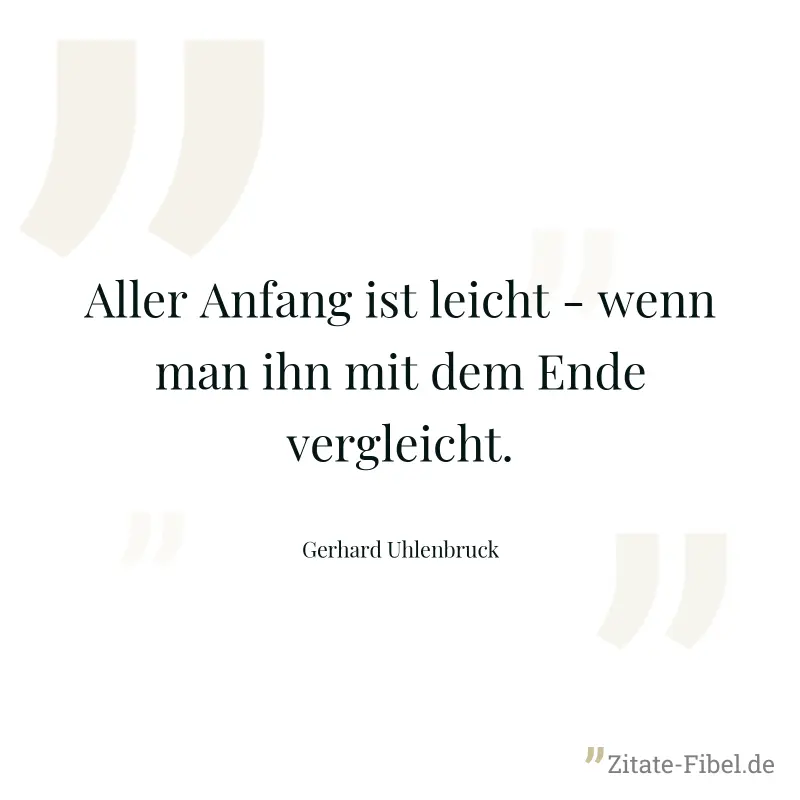 Aller Anfang ist leicht - wenn man ihn mit dem Ende vergleicht. - Gerhard Uhlenbruck