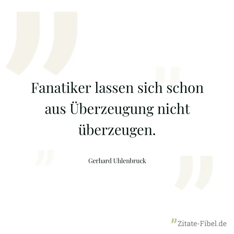 Fanatiker lassen sich schon aus Überzeugung nicht überzeugen. - Gerhard Uhlenbruck