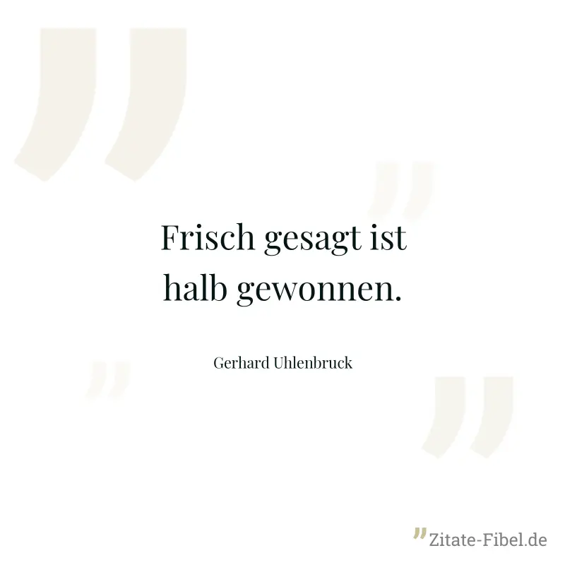 Frisch gesagt ist halb gewonnen. - Gerhard Uhlenbruck