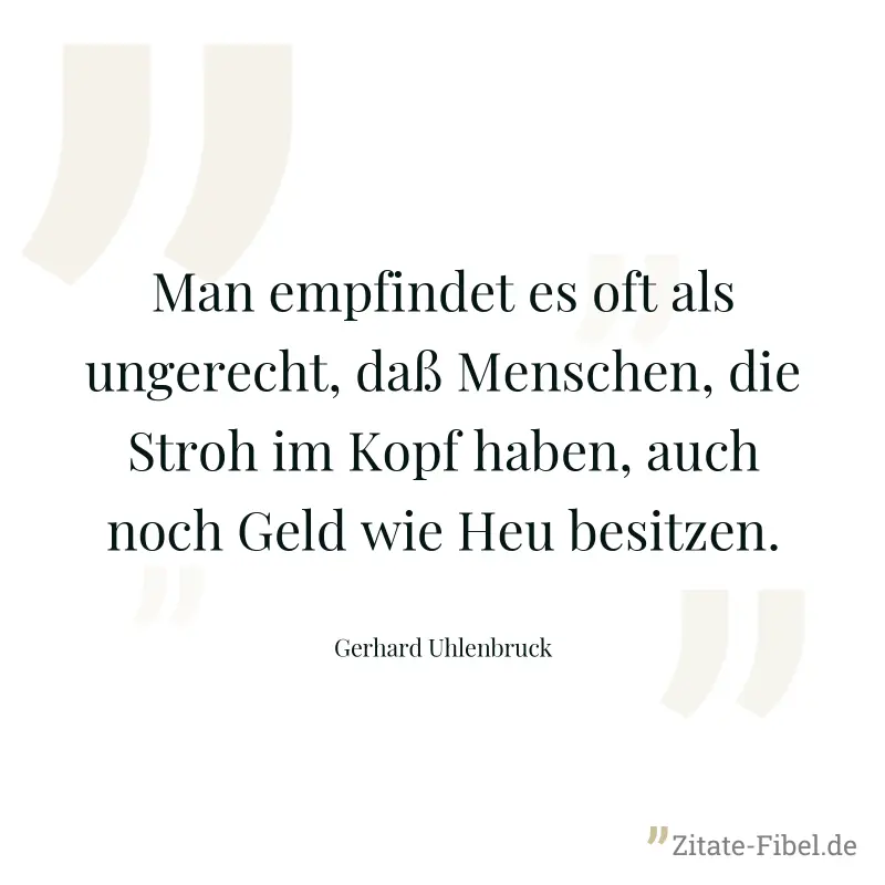 Man empfindet es oft als ungerecht, daß Menschen, die Stroh im Kopf haben, auch noch Geld wie Heu besitzen. - Gerhard Uhlenbruck