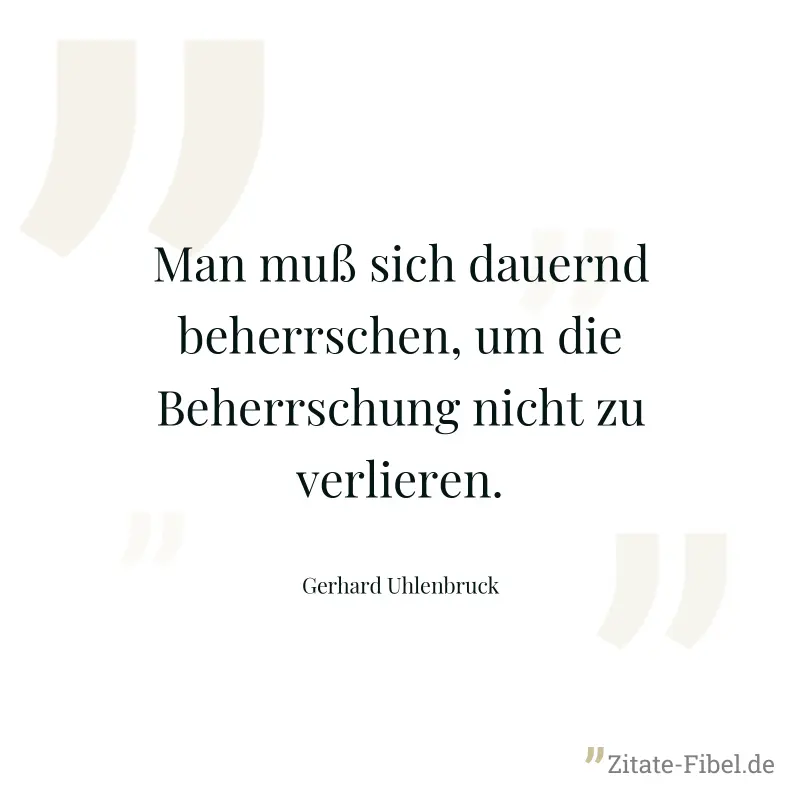 Man muß sich dauernd beherrschen, um die Beherrschung nicht zu verlieren. - Gerhard Uhlenbruck