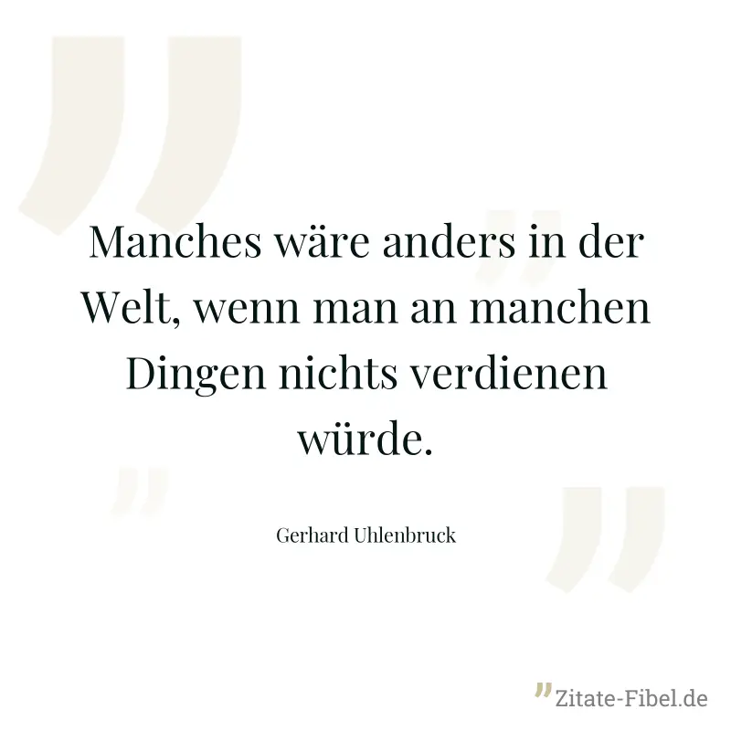 Manches wäre anders in der Welt, wenn man an manchen Dingen nichts verdienen würde. - Gerhard Uhlenbruck