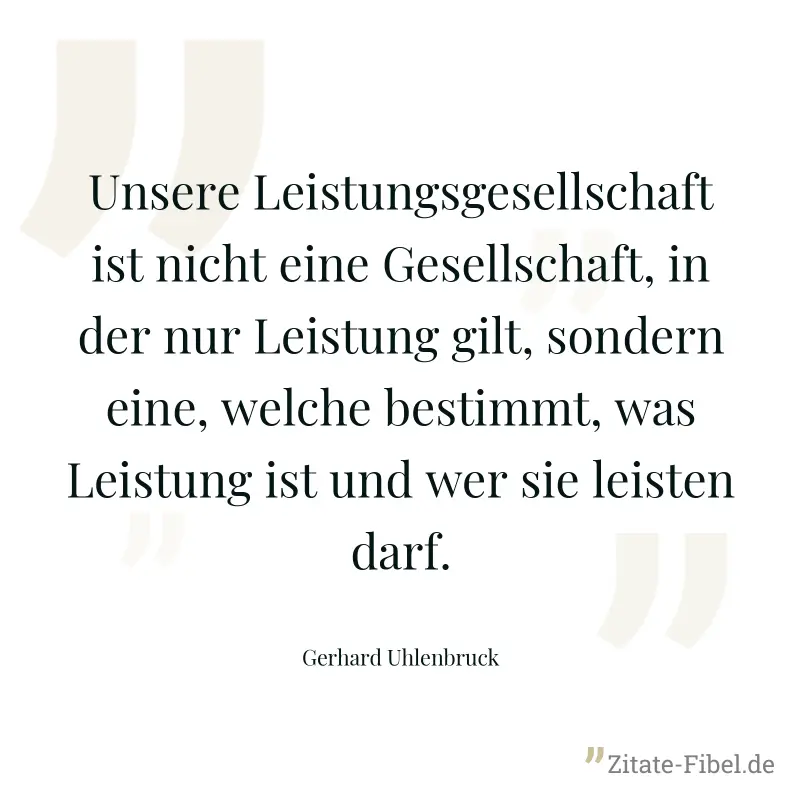 Unsere Leistungsgesellschaft ist nicht eine Gesellschaft, in der nur Leistung gilt, sondern eine, welche bestimmt, was Leistung ist und wer sie leisten darf. - Gerhard Uhlenbruck