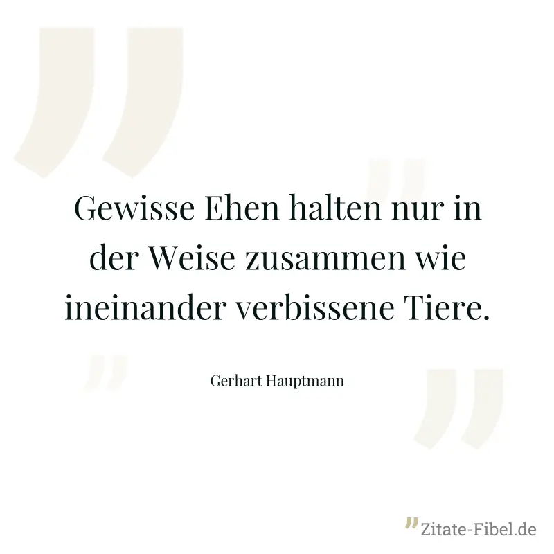 Gewisse Ehen halten nur in der Weise zusammen wie ineinander verbissene Tiere. - Gerhart Hauptmann