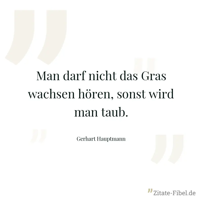 Man darf nicht das Gras wachsen hören, sonst wird man taub. - Gerhart Hauptmann
