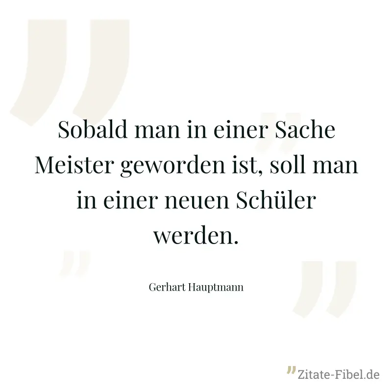 Sobald man in einer Sache Meister geworden ist, soll man in einer neuen Schüler werden. - Gerhart Hauptmann