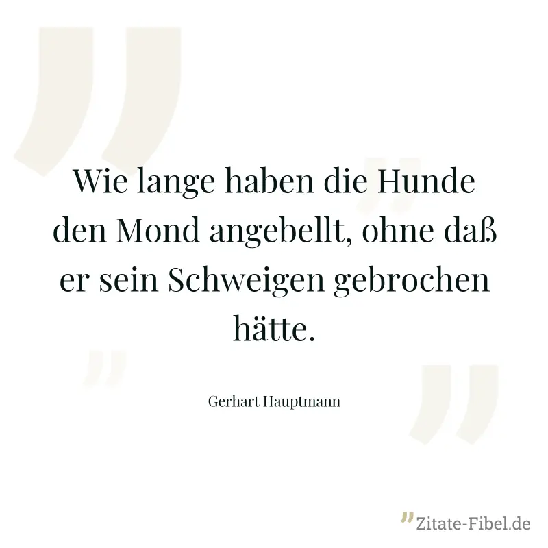Wie lange haben die Hunde den Mond angebellt, ohne daß er sein Schweigen gebrochen hätte. - Gerhart Hauptmann