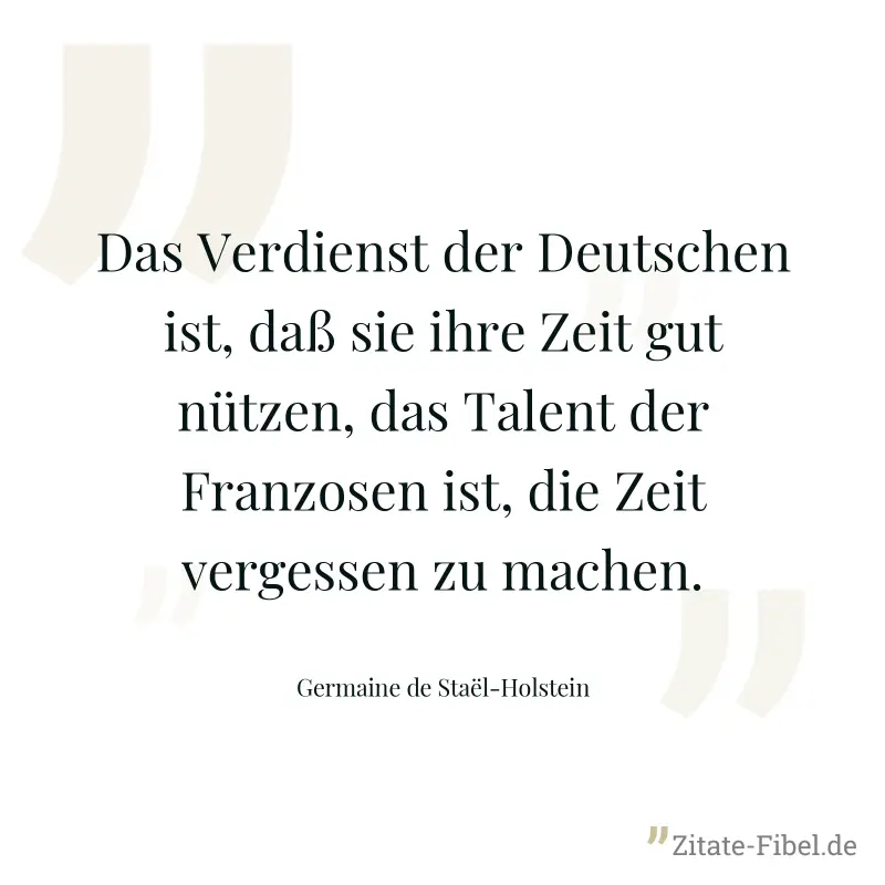 Das Verdienst der Deutschen ist, daß sie ihre Zeit gut nützen, das Talent der Franzosen ist, die Zeit vergessen zu machen. - Germaine de Staël-Holstein
