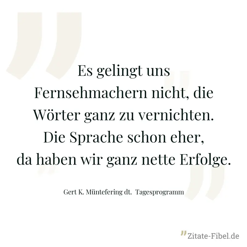 Es gelingt uns Fernsehmachern nicht, die Wörter ganz zu vernichten. Die Sprache schon eher, da haben wir ganz nette Erfolge. - Gert K. Müntefering dt.  Tagesprogramm