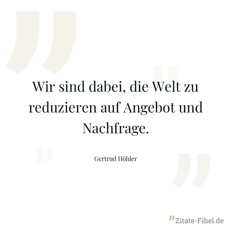 Wir sind dabei, die Welt zu reduzieren auf Angebot und Nachfrage. - Gertrud Höhler