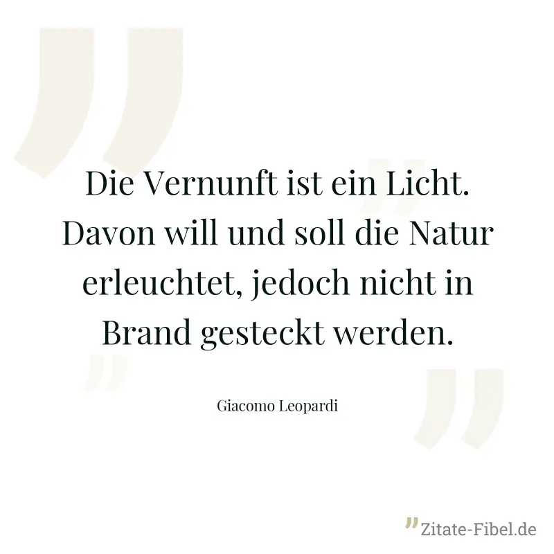 Die Vernunft ist ein Licht. Davon will und soll die Natur erleuchtet, jedoch nicht in Brand gesteckt werden. - Giacomo Leopardi
