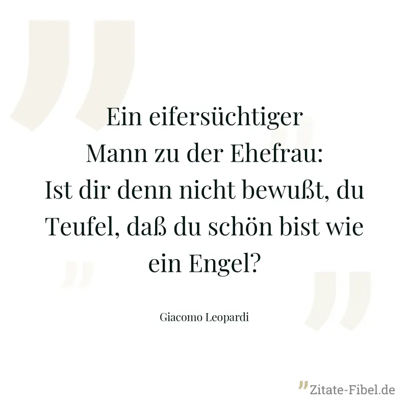 Ein eifersüchtiger Mann zu der Ehefrau: Ist dir denn nicht bewußt, du Teufel, daß du schön bist wie ein Engel? - Giacomo Leopardi