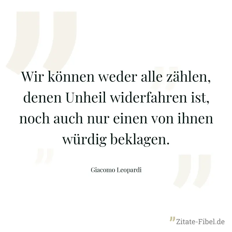 Wir können weder alle zählen, denen Unheil widerfahren ist, noch auch nur einen von ihnen würdig beklagen. - Giacomo Leopardi