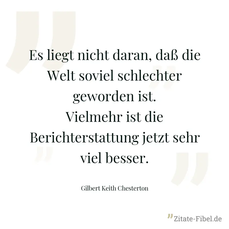 Es liegt nicht daran, daß die Welt soviel schlechter geworden ist. Vielmehr ist die Berichterstattung jetzt sehr viel besser. - Gilbert Keith Chesterton