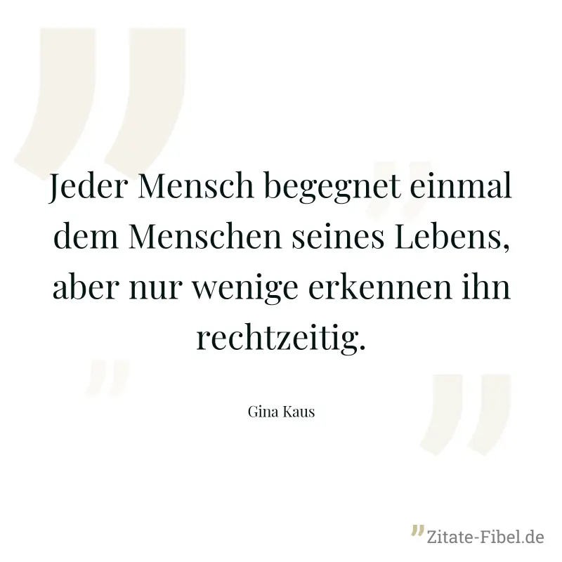 Jeder Mensch begegnet einmal dem Menschen seines Lebens, aber nur wenige erkennen ihn rechtzeitig. - Gina Kaus