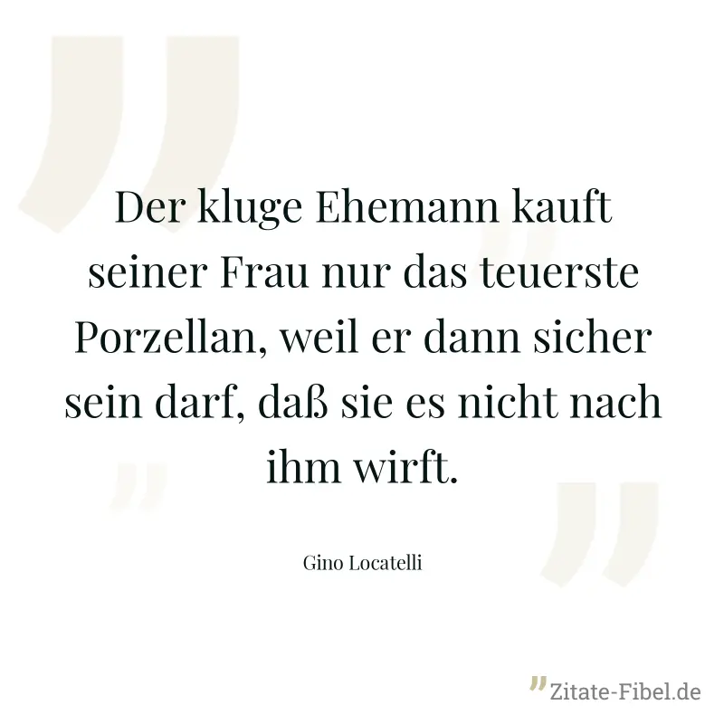 Der kluge Ehemann kauft seiner Frau nur das teuerste Porzellan, weil er dann sicher sein darf, daß sie es nicht nach ihm wirft. - Gino Locatelli