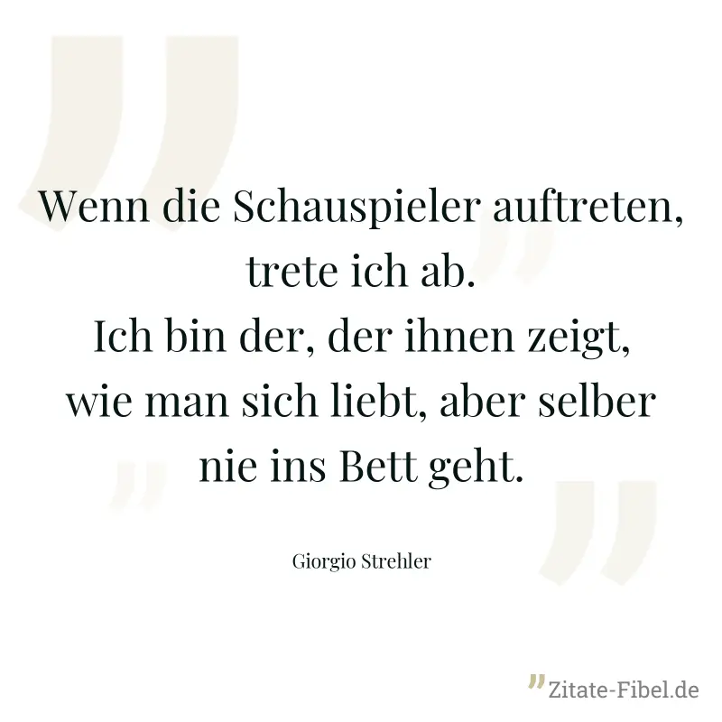 Wenn die Schauspieler auftreten, trete ich ab. Ich bin der, der ihnen zeigt, wie man sich liebt, aber selber nie ins Bett geht. - Giorgio Strehler