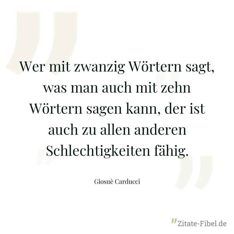 Wer mit zwanzig Wörtern sagt, was man auch mit zehn Wörtern sagen kann, der ist auch zu allen anderen Schlechtigkeiten fähig. - Giosuè Carducci