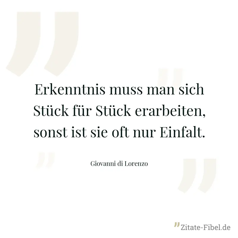 Erkenntnis muss man sich Stück für Stück erarbeiten, sonst ist sie oft nur Einfalt. - Giovanni di Lorenzo
