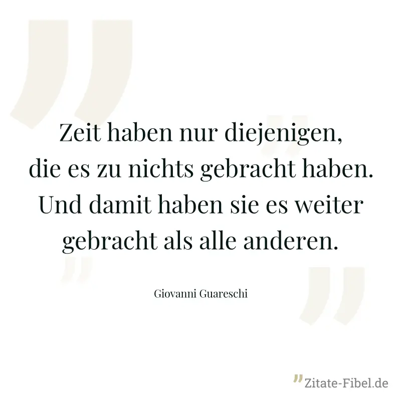 Zeit haben nur diejenigen, die es zu nichts gebracht haben. Und damit haben sie es weiter gebracht als alle anderen. - Giovanni Guareschi